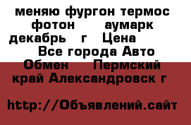меняю фургон термос фотон 3702 аумарк декабрь 12г › Цена ­ 400 000 - Все города Авто » Обмен   . Пермский край,Александровск г.